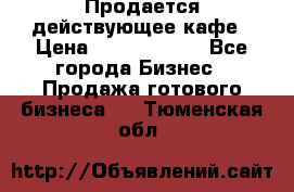 Продается действующее кафе › Цена ­ 18 000 000 - Все города Бизнес » Продажа готового бизнеса   . Тюменская обл.